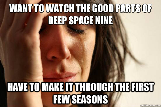 Want to watch the good parts of Deep Space Nine Have to make it through the first few seasons  First World Problems