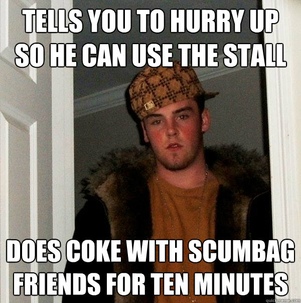Tells you to hurry up so he can use the stall Does coke with scumbag friends for ten minutes  Scumbag Steve