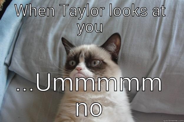 WHEN TAYLOR LOOKS AT YOU ...UMMMMM NO Grumpy Cat