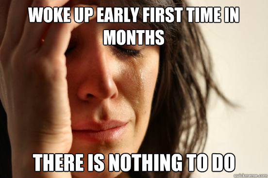 Woke up early first time in months There is nothing to do  First World Problems