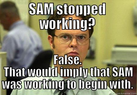 SAM STOPPED WORKING? FALSE.  THAT WOULD IMPLY THAT SAM WAS WORKING TO BEGIN WITH. Dwight