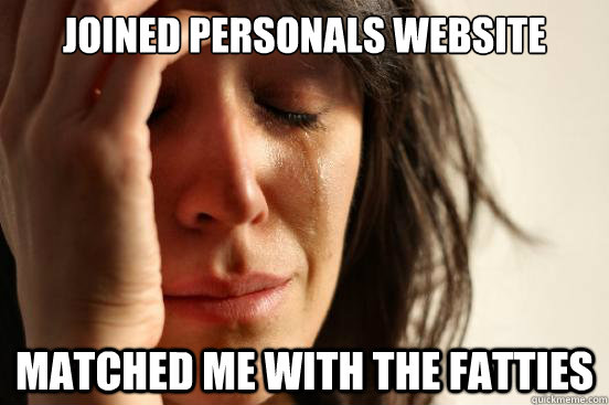 Joined personals website Matched me with the fatties  First World Problems
