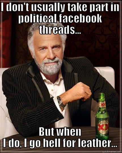 I DON'T USUALLY TAKE PART IN POLITICAL FACEBOOK THREADS... BUT WHEN I DO, I GO HELL FOR LEATHER... The Most Interesting Man In The World