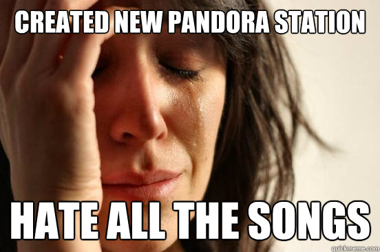 created new pandora station hate all the songs - created new pandora station hate all the songs  First World Problems