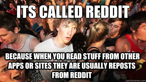 Its called reddit 
  because when you read stuff from other apps or sites they are usually reposts from reddit  Sudden Clarity Clarence