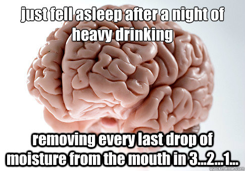 just fell asleep after a night of heavy drinking
 removing every last drop of moisture from the mouth in 3...2...1...    Scumbag Brain