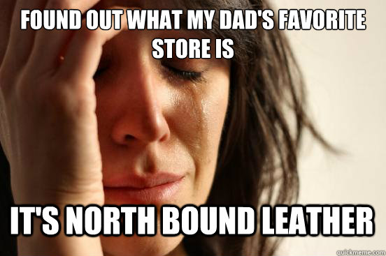 Found out what my dad's favorite store is it's north bound leather  First World Problems
