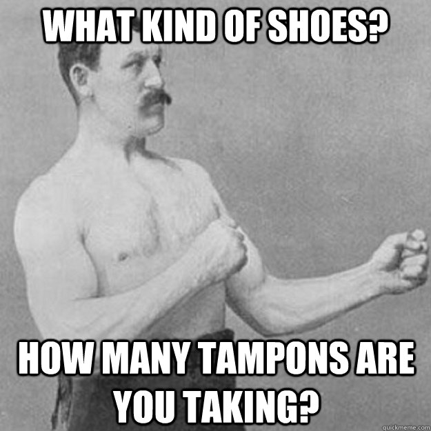 what kind of shoes? How many tampons are you taking?  overly manly man