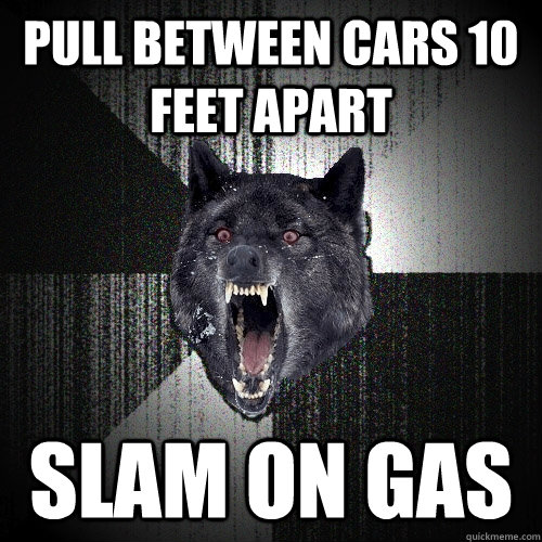 Pull between cars 10 feet apart Slam on gas - Pull between cars 10 feet apart Slam on gas  Insanity Wolf
