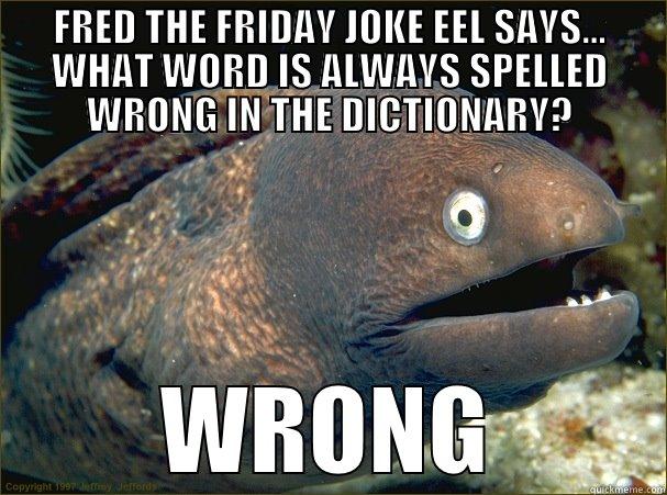 HAHA EEL - FRED THE FRIDAY JOKE EEL SAYS... WHAT WORD IS ALWAYS SPELLED WRONG IN THE DICTIONARY? WRONG Bad Joke Eel
