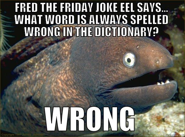 FRED THE FRIDAY JOKE EEL SAYS... WHAT WORD IS ALWAYS SPELLED WRONG IN THE DICTIONARY? WRONG Bad Joke Eel