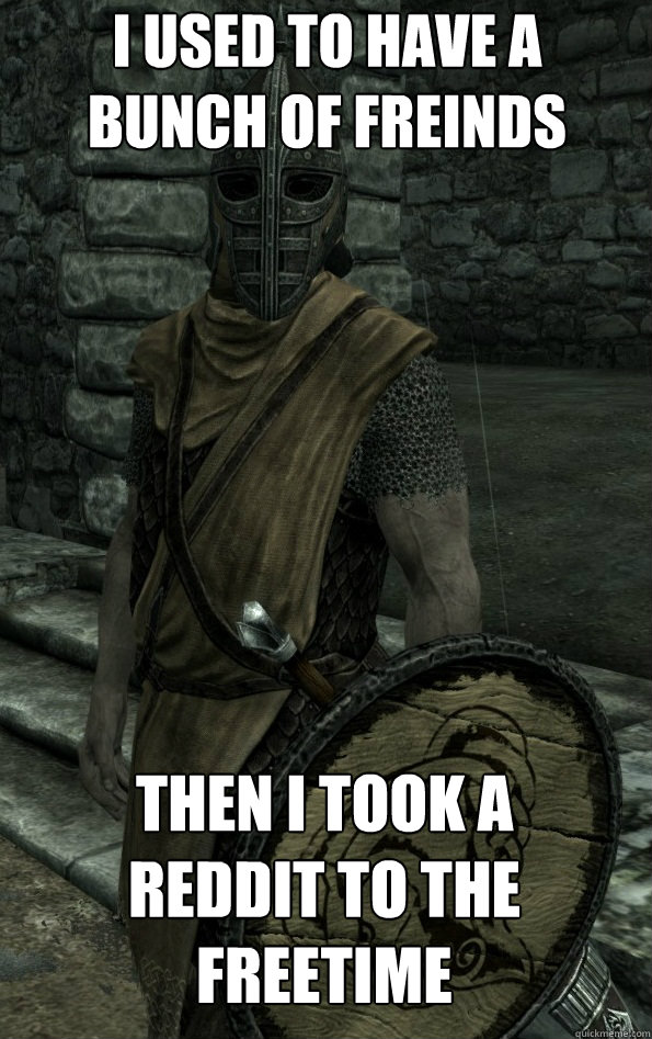 I used to have a bunch of freinds Then i took a Reddit to the freetime    Arrow to the Knee
