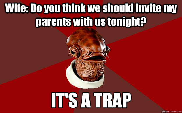 Wife: Do you think we should invite my parents with us tonight? IT'S A TRAP  Admiral Ackbar Relationship Expert