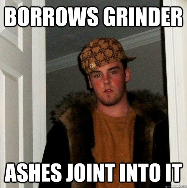 Borrows grinder ashes joint into it  Scumbag Steve