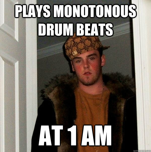 plays monotonous drum beats at 1 am  Scumbag Steve