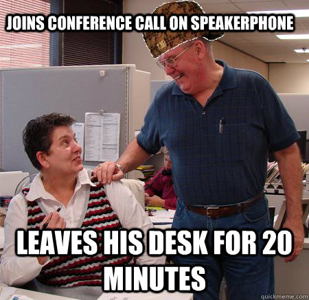 Joins conference call on speakerphone Leaves his desk for 20 minutes - Joins conference call on speakerphone Leaves his desk for 20 minutes  Scumbag Coworker