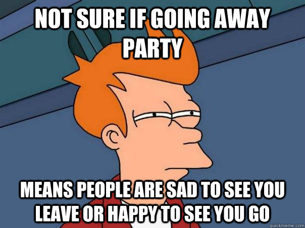 Not sure if going away party means people are sad to see you leave or happy to see you go - Not sure if going away party means people are sad to see you leave or happy to see you go  Futurama Fry