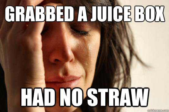 grabbed a juice box
 had no straw  First World Problems