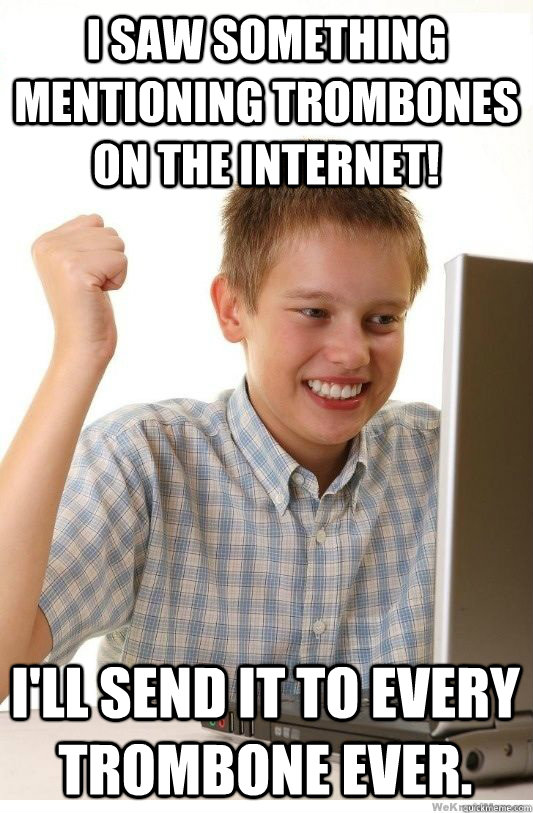 I saw something mentioning trombones on the internet! I'll send it to every Trombone ever.   First Day On Internet Kid