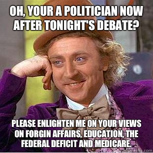 Oh, your a politician now after tonight's debate? Please enlighten me on your views on forgin affairs, education, the federal deficit and Medicare.   Condescending Wonka