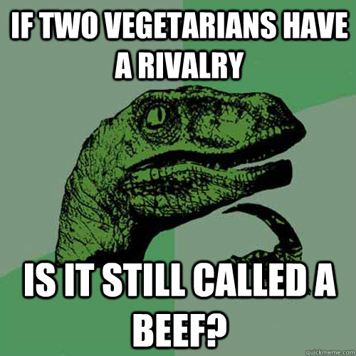 if two vegetarians have a rivalry is it still called a beef? - if two vegetarians have a rivalry is it still called a beef?  Philosoraptor