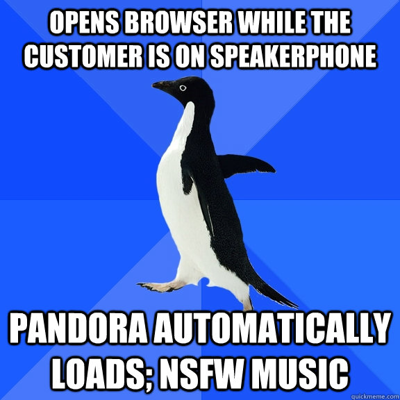 Opens browser while the customer is on speakerphone Pandora automatically loads; nsfw music  Socially Awkward Penguin