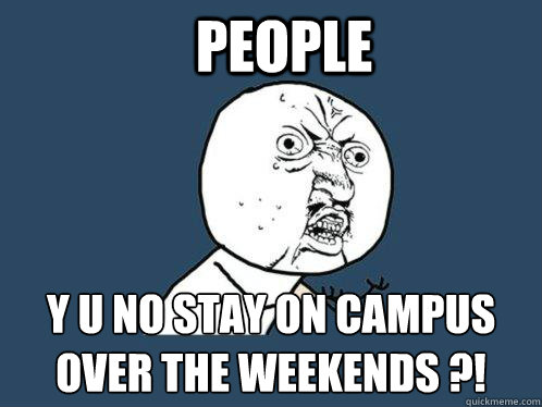 people y u no stay on campus over the weekends ?!  Y U No