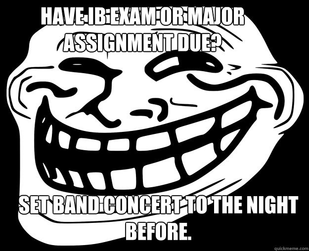 Have IB Exam or Major Assignment Due?  Set Band Concert to the night before.  Trollface