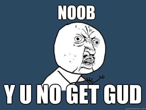 NOOB  Y U NO GET GUD  Y U No
