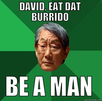 be a man.... - DAVID, EAT DAT BURRIDO BE A MAN High Expectations Asian Father