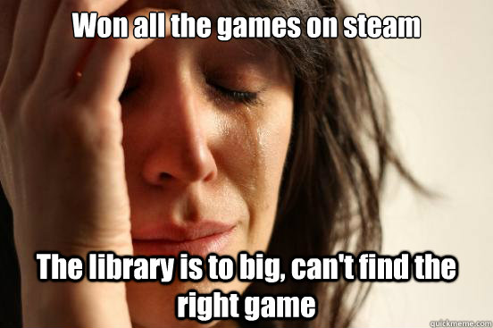 Won all the games on steam The library is to big, can't find the right game  First World Problems