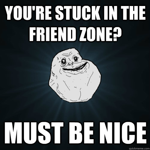 You're stuck in the Friend Zone? Must be nice  Forever Alone