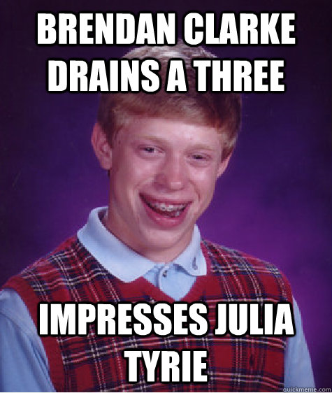 Brendan Clarke drains a three impresses julia tyrie  Bad Luck Brian