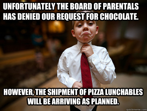 Unfortunately the Board of Parentals has denied our request for chocolate. However, The shipment of pizza lunchables will be arriving as planned.   