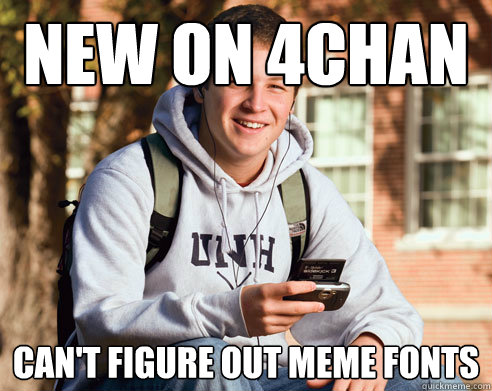 new on 4chan can't figure out meme fonts  College Freshman