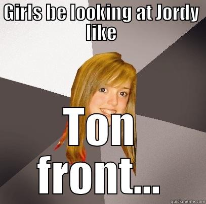 GIRLS BE LOOKING AT JORDY LIKE TON FRONT... Musically Oblivious 8th Grader