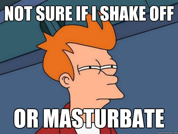 not sure if i shake off or masturbate  Futurama Fry