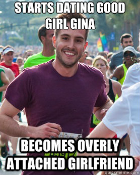Starts dating good girl gina Becomes Overly attached girlfriend  Ridiculously photogenic guy