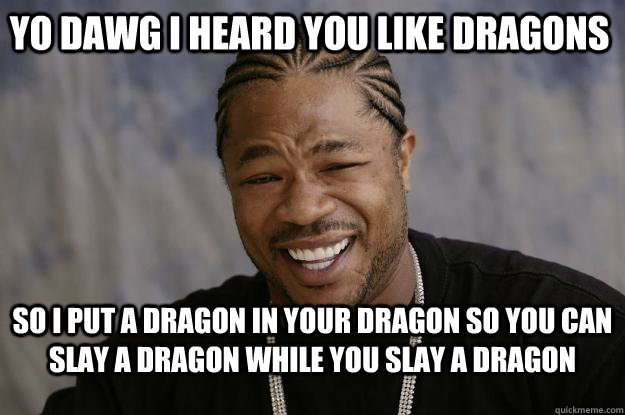 YO DAWG I HEARD YOU LIKE DRAGONS so I put a dragon in your dragon so you can slay a dragon while you slay a dragon - YO DAWG I HEARD YOU LIKE DRAGONS so I put a dragon in your dragon so you can slay a dragon while you slay a dragon  Xzibit meme