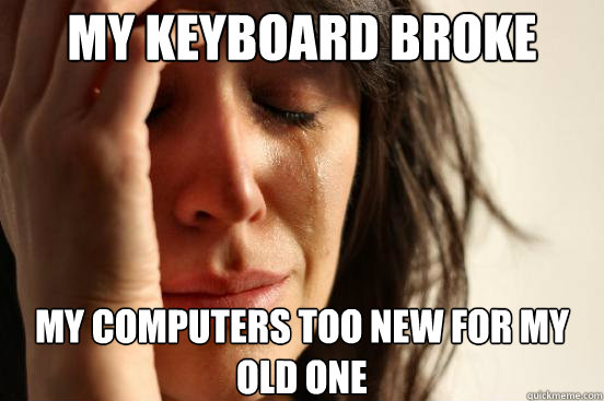My keyboard broke my computers too new for my old one  First World Problems