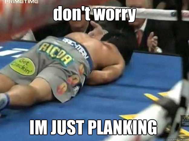 don't worry  IM JUST PLANKING  