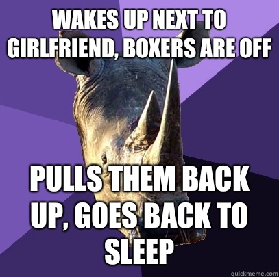 Wakes up next to girlfriend, boxers are off Pulls them back up, goes back to sleep  Sexually Oblivious Rhino