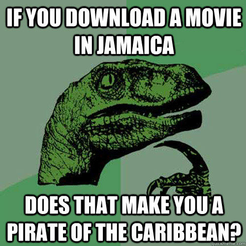 If you download a movie in Jamaica Does that make you a pirate of the Caribbean? - If you download a movie in Jamaica Does that make you a pirate of the Caribbean?  Philosoraptor