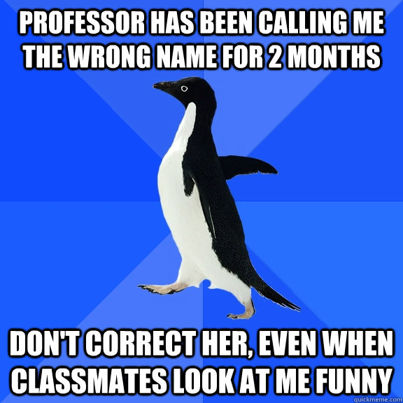 professor has been calling me the wrong name for 2 months don't correct her, even when classmates look at me funny  Socially Awkward Penguin