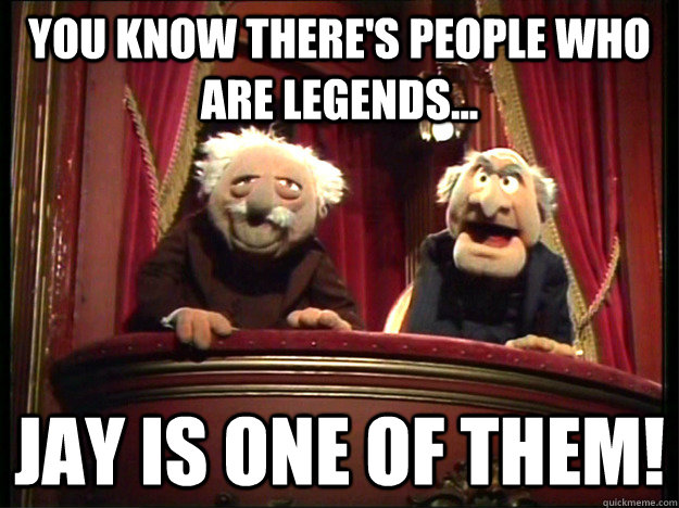 You know there's people who are legends... Jay is one of them!  Muppets Old men