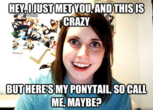 Hey, i just met you, and this is crazy but here's my ponytail, so call me, maybe?  Overly Attached Girlfriend