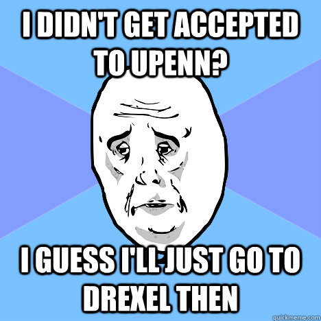 I didn't get accepted to UPenn? I guess I'll just go to Drexel then  Okay Guy