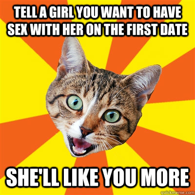 tell a girl you want to have sex with her on the first date she'll like you more  Bad Advice Cat