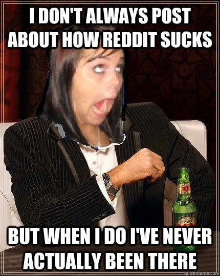 I don't always post about how reddit sucks But when I do I've never actually been there  