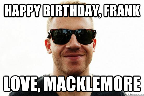 Happy Birthday, Frank Love, Macklemore  Good Guy Macklemore